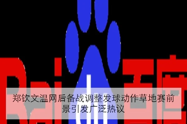 郑钦文温网后备战调整发球动作草地赛前景引发广泛热议